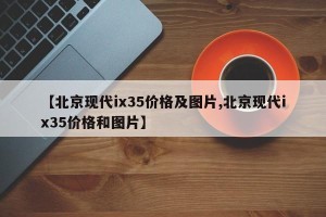 【北京现代ix35价格及图片,北京现代ix35价格和图片】