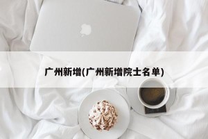 广州新增(广州新增院士名单)