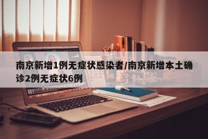 南京新增1例无症状感染者/南京新增本土确诊2例无症状6例
