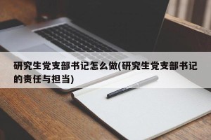 研究生党支部书记怎么做(研究生党支部书记的责任与担当)