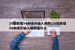 10地新增54例境外输入病例/10地新增54例境外输入病例是什么