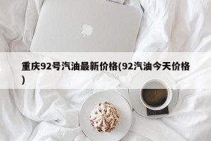 重庆92号汽油最新价格(92汽油今天价格)