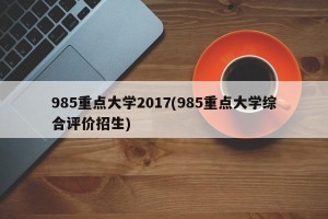 985重点大学2017(985重点大学综合评价招生)