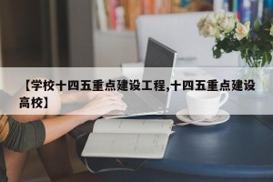 【学校十四五重点建设工程,十四五重点建设高校】