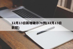 12月13日新增确诊76例(12月13日新冠)