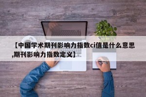 【中国学术期刊影响力指数ci值是什么意思,期刊影响力指数定义】