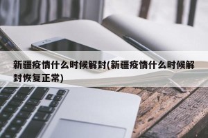 新疆疫情什么时候解封(新疆疫情什么时候解封恢复正常)