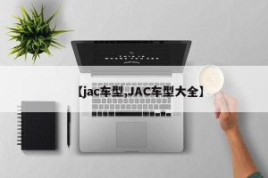 【jac车型,JAC车型大全】