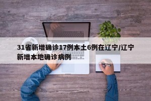 31省新增确诊17例本土6例在辽宁/辽宁新增本地确诊病例