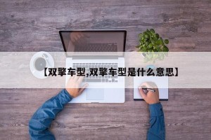 【双擎车型,双擎车型是什么意思】