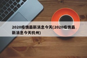 2020疫情最新消息今天(2020疫情最新消息今天杭州)
