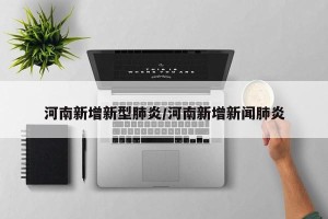 河南新增新型肺炎/河南新增新闻肺炎