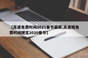 【高速免费时间2021春节最新,高速路免费时间规定2020春节】