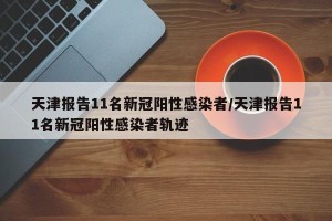 天津报告11名新冠阳性感染者/天津报告11名新冠阳性感染者轨迹