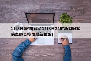1月8日疫情(截至1月8日24时新型冠状病毒肺炎疫情最新情况)