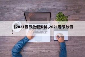 【2021春节放假安排,2021春节放假】