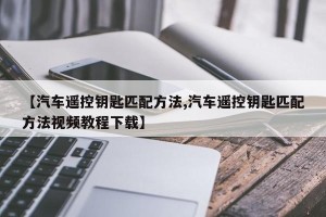 【汽车遥控钥匙匹配方法,汽车遥控钥匙匹配方法视频教程下载】