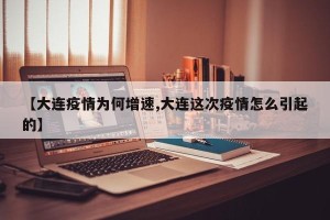 【大连疫情为何增速,大连这次疫情怎么引起的】