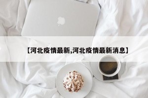 【河北疫情最新,河北疫情最新消息】
