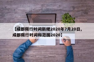 【成都限行时间新规2020年7月20日,成都限行时间和范围2020】