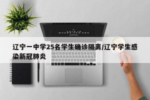 辽宁一中学25名学生确诊隔离/辽宁学生感染新冠肺炎